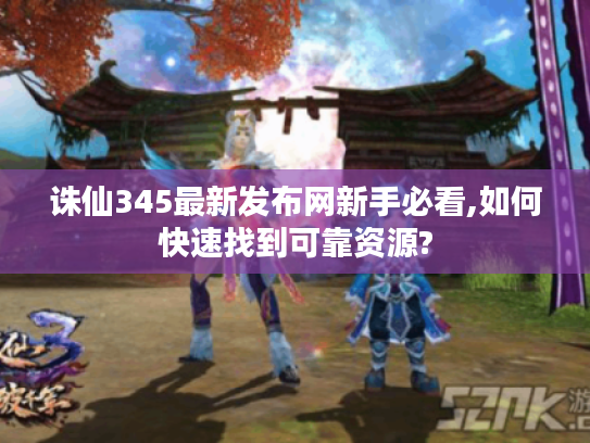诛仙345最新发布网新手必看,如何快速找到可靠资源?