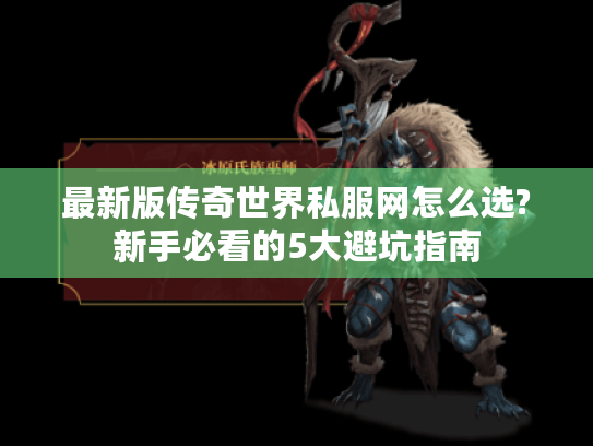 最新版传奇世界私服网怎么选?新手必看的5大避坑指南 最新版传奇世界私服网怎么选?新手必看的5大避坑指南