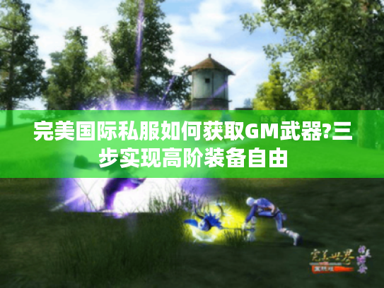 完美国际私服如何获取GM武器?三步实现高阶装备自由