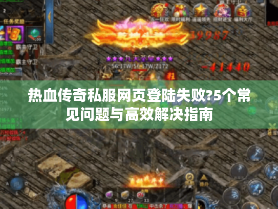 热血传奇私服网页登陆失败?5个常见问题与高效解决指南