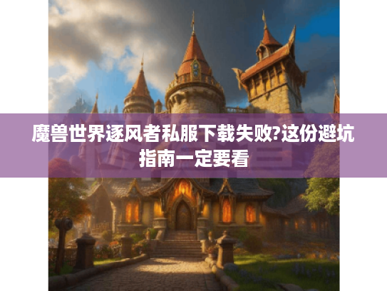 魔兽世界逐风者私服下载失败?这份避坑指南一定要看
