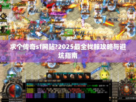 求个传奇sf网站?2025最全找服攻略与避坑指南 求个传奇sf网站?2025最全找服攻略与避坑指南