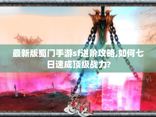 最新版蜀门手游sf进阶攻略,如何七日速成顶级战力?
