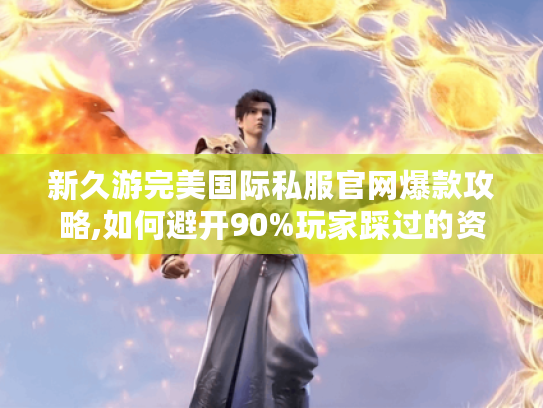 新久游完美国际私服官网爆款攻略,如何避开90%玩家踩过的资源陷阱?