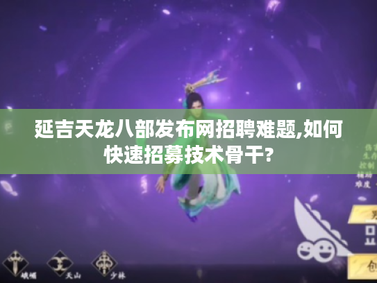 延吉天龙八部发布网招聘难题,如何快速招募技术骨干?