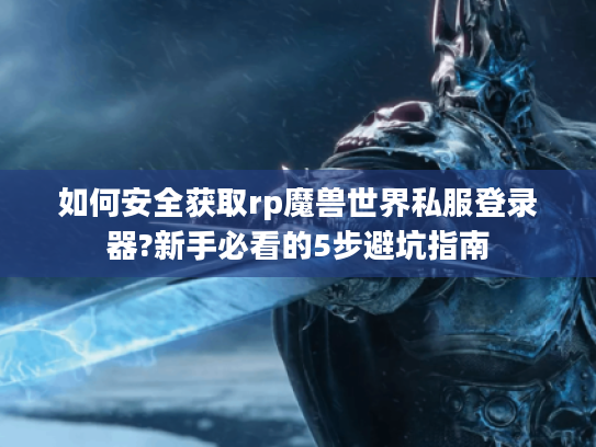 如何安全获取rp魔兽世界私服登录器?新手必看的5步避坑指南