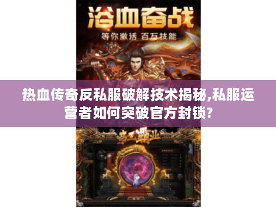 热血传奇反私服破解技术揭秘,私服运营者如何突破官方封锁?