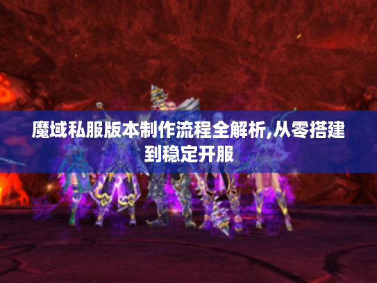 魔域私服版本制作流程全解析,从零搭建到稳定开服 魔域私服版本制作流程全解析,从零搭建到稳定开服