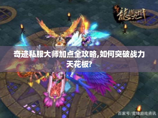 奇迹私服大师加点全攻略,如何突破战力天花板?