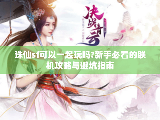 诛仙sf可以一起玩吗?新手必看的联机攻略与避坑指南