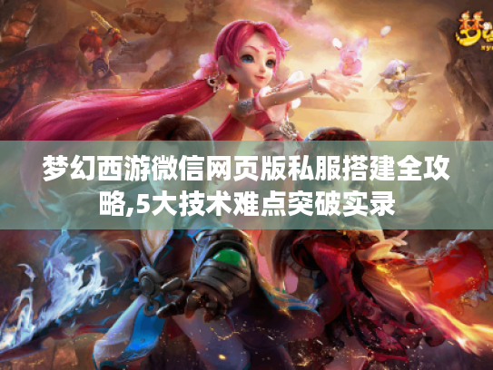梦幻西游微信网页版私服搭建全攻略,5大技术难点突破实录