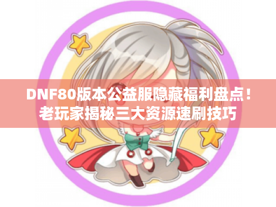 DNF80版本公益服隐藏福利盘点！老玩家揭秘三大资源速刷技巧