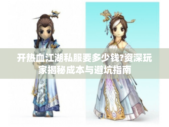 开热血江湖私服要多少钱?资深玩家揭秘成本与避坑指南