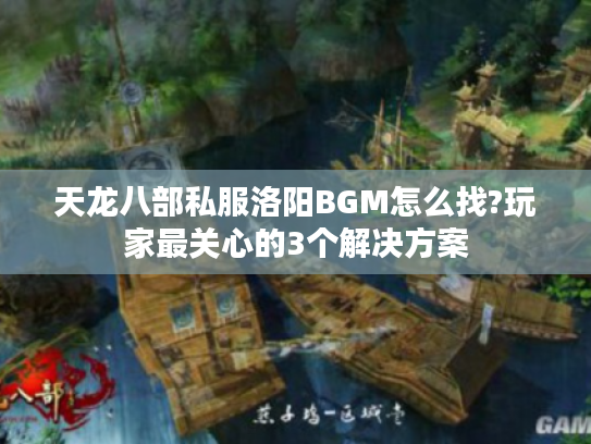 天龙八部私服洛阳BGM怎么找?玩家最关心的3个解决方案
