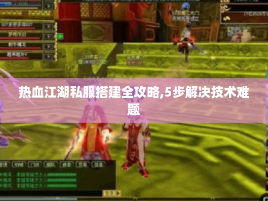 热血江湖私服搭建全攻略,5步解决技术难题