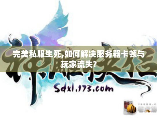 完美私服生死,如何解决服务器卡顿与玩家流失? 完美私服生死,如何解决服务器卡顿与玩家流失?