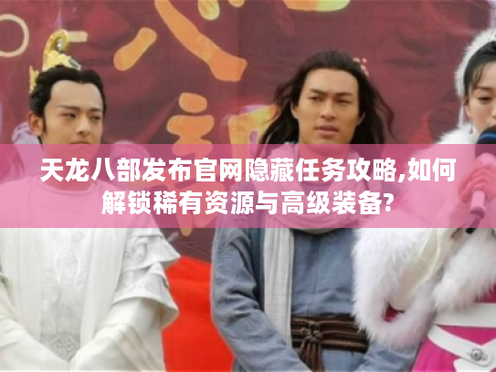 天龙八部发布官网隐藏任务攻略,如何解锁稀有资源与高级装备?