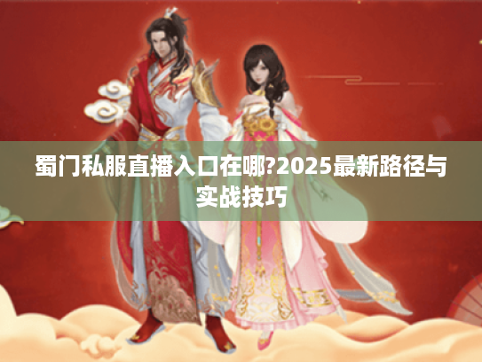 蜀门私服直播入口在哪?2025最新路径与实战技巧