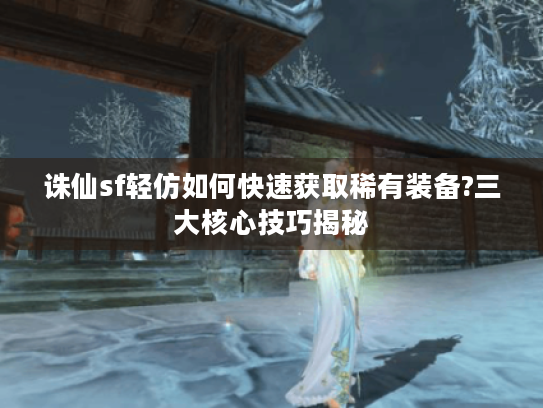 诛仙sf轻仿如何快速获取稀有装备?三大核心技巧揭秘 诛仙sf轻仿如何快速获取稀有装备?三大核心技巧揭秘