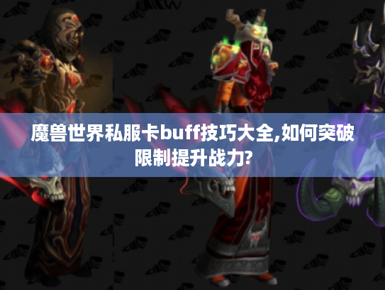魔兽世界私服卡buff技巧大全,如何突破限制提升战力?