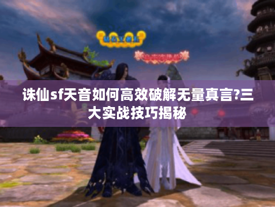 诛仙sf天音如何高效破解无量真言?三大实战技巧揭秘