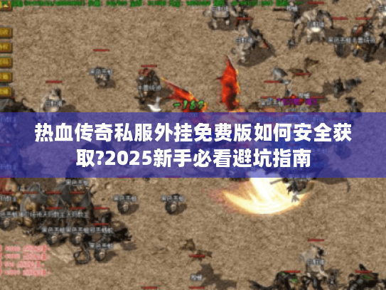热血传奇私服外挂免费版如何安全获取?2025新手必看避坑指南