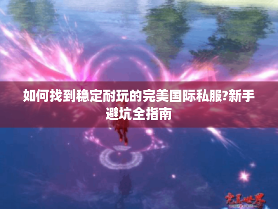 如何找到稳定耐玩的完美国际私服?新手避坑全指南