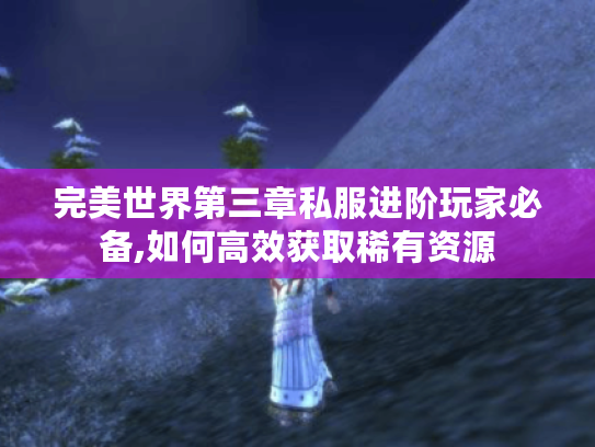完美世界第三章私服进阶玩家必备,如何高效获取稀有资源