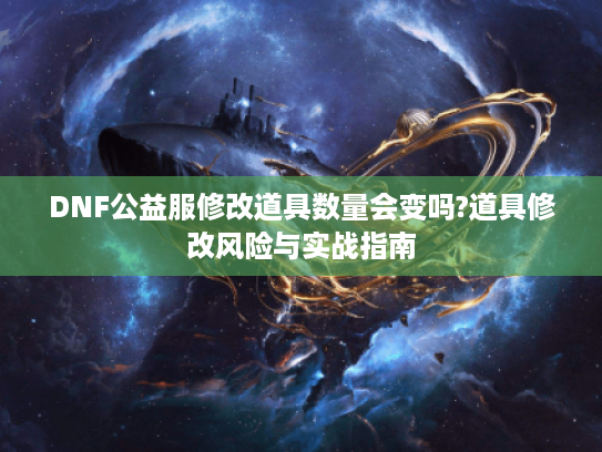 DNF公益服修改道具数量会变吗?道具修改风险与实战指南