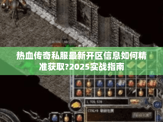 热血传奇私服最新开区信息如何精准获取?2025实战指南