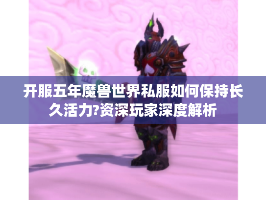 开服五年魔兽世界私服如何保持长久活力?资深玩家深度解析
