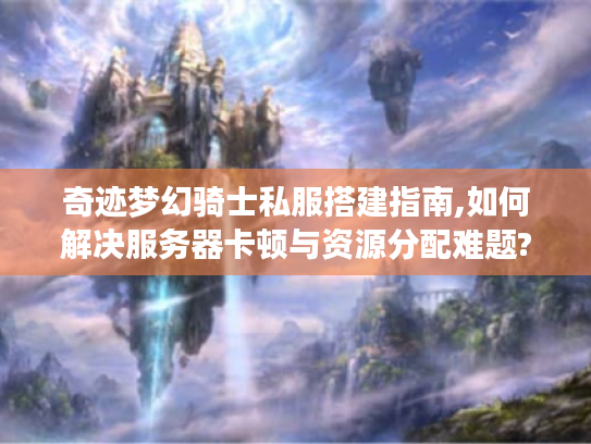 奇迹梦幻骑士私服搭建指南,如何解决服务器卡顿与资源分配难题?