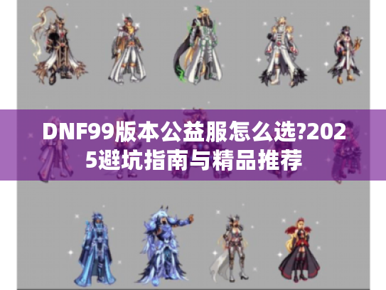 DNF99版本公益服怎么选?2025避坑指南与精品推荐 DNF99版本公益服怎么选?2025避坑指南与精品推荐