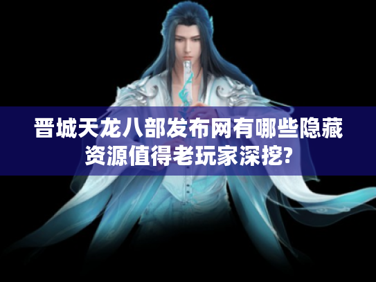 晋城天龙八部发布网有哪些隐藏资源值得老玩家深挖?