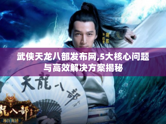 武侠天龙八部发布网,5大核心问题与高效解决方案揭秘 武侠天龙八部发布网,5大核心问题与高效解决方案揭秘