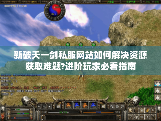 新破天一剑私服网站如何解决资源获取难题?进阶玩家必看指南
