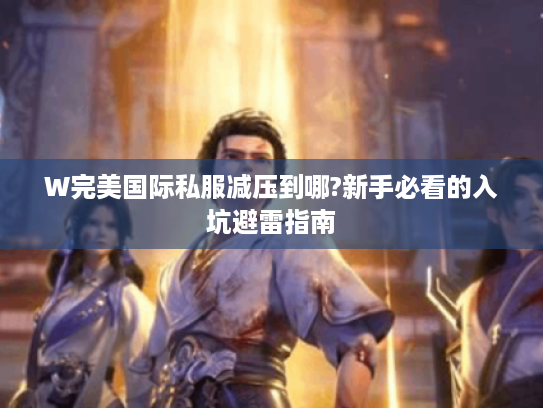 W完美国际私服减压到哪?新手必看的入坑避雷指南