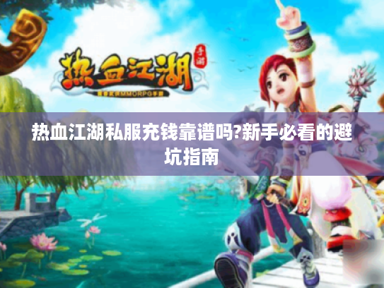 热血江湖私服充钱靠谱吗?新手必看的避坑指南