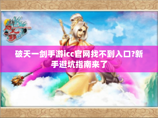 破天一剑手游icc官网找不到入口?新手避坑指南来了