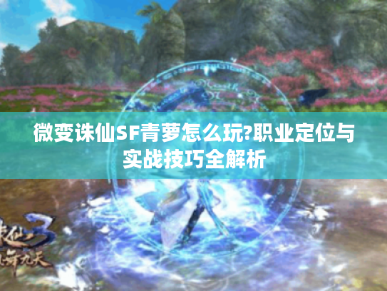 微变诛仙SF青萝怎么玩?职业定位与实战技巧全解析