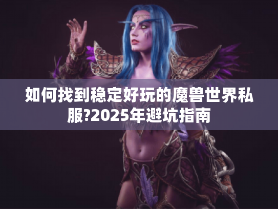 如何找到稳定好玩的魔兽世界私服?2025年避坑指南