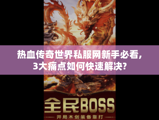 热血传奇世界私服网新手必看,3大痛点如何快速解决?