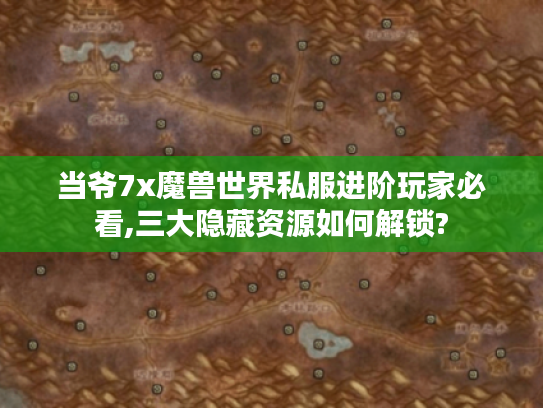 当爷7x魔兽世界私服进阶玩家必看,三大隐藏资源如何解锁?