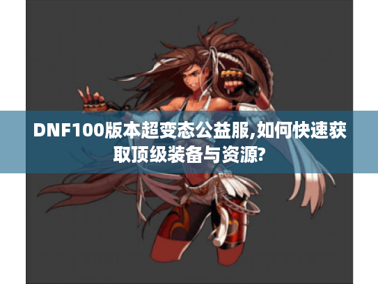 DNF100版本超变态公益服,如何快速获取顶级装备与资源?