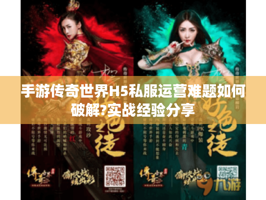 手游传奇世界H5私服运营难题如何破解?实战经验分享