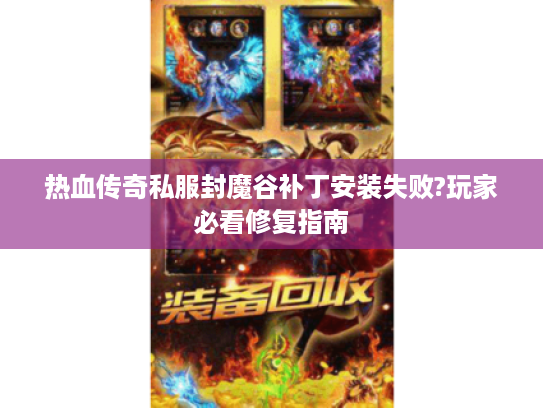 热血传奇私服封魔谷补丁安装失败?玩家必看修复指南