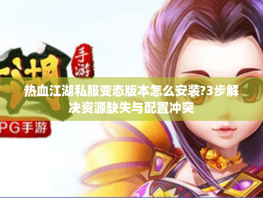热血江湖私服变态版本怎么安装?3步解决资源缺失与配置冲突