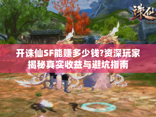 开诛仙SF能赚多少钱?资深玩家揭秘真实收益与避坑指南
