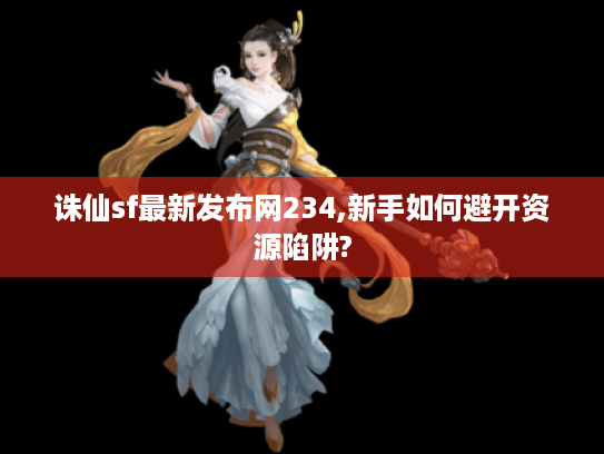 诛仙sf最新发布网234,新手如何避开资源陷阱?