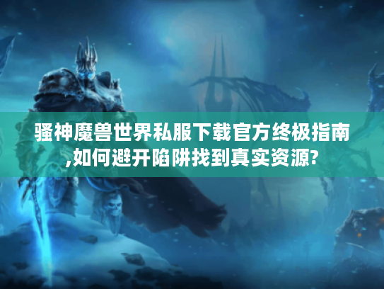 骚神魔兽世界私服下载官方终极指南,如何避开陷阱找到真实资源?